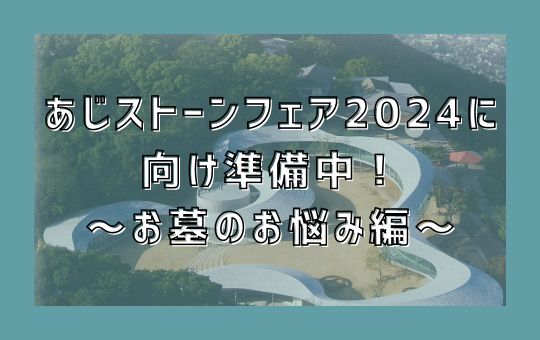 あじストーンフェア2024に向け準備中！～お墓のお悩み編～